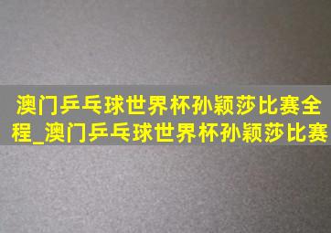 澳门乒乓球世界杯孙颖莎比赛全程_澳门乒乓球世界杯孙颖莎比赛