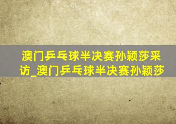 澳门乒乓球半决赛孙颖莎采访_澳门乒乓球半决赛孙颖莎