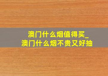 澳门什么烟值得买_澳门什么烟不贵又好抽