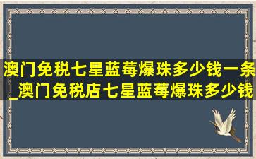 澳门免税七星蓝莓爆珠多少钱一条_澳门免税店七星蓝莓爆珠多少钱