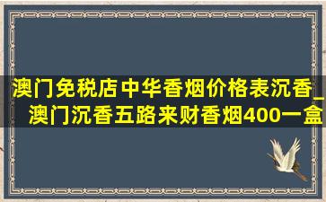 澳门免税店中华香烟价格表沉香_澳门沉香五路来财香烟400一盒