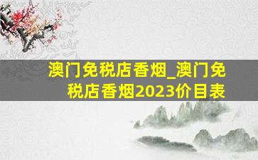 澳门免税店香烟_澳门免税店香烟2023价目表