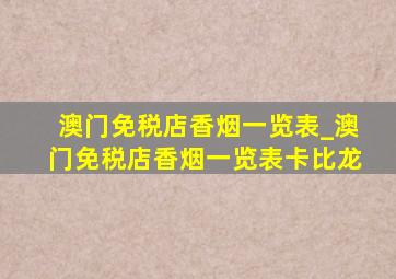 澳门免税店香烟一览表_澳门免税店香烟一览表卡比龙