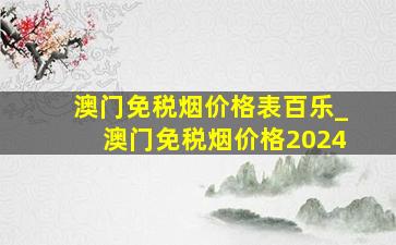 澳门免税烟价格表百乐_澳门免税烟价格2024