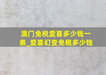 澳门免税爱喜多少钱一条_爱喜幻变免税多少钱