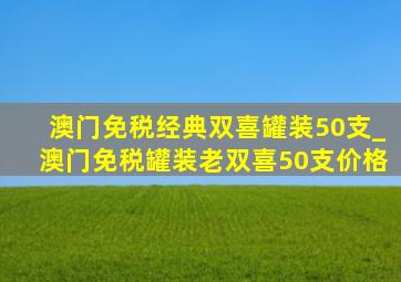 澳门免税经典双喜罐装50支_澳门免税罐装老双喜50支价格