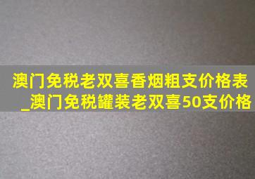 澳门免税老双喜香烟粗支价格表_澳门免税罐装老双喜50支价格