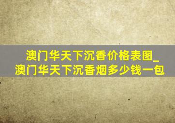 澳门华天下沉香价格表图_澳门华天下沉香烟多少钱一包