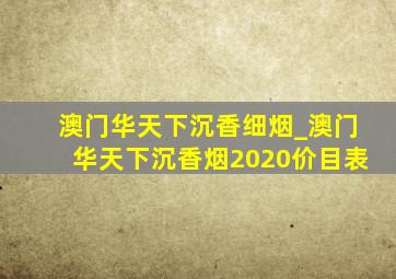 澳门华天下沉香细烟_澳门华天下沉香烟2020价目表