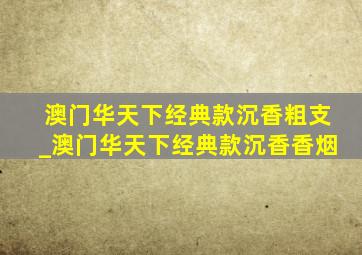 澳门华天下经典款沉香粗支_澳门华天下经典款沉香香烟