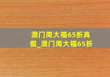 澳门周大福65折真假_澳门周大福65折