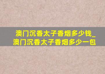 澳门沉香太子香烟多少钱_澳门沉香太子香烟多少一包