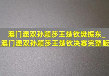 澳门混双孙颖莎王楚钦樊振东_澳门混双孙颖莎王楚钦决赛完整版