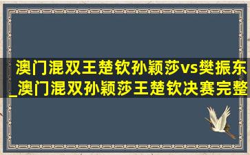 澳门混双王楚钦孙颖莎vs樊振东_澳门混双孙颖莎王楚钦决赛完整版