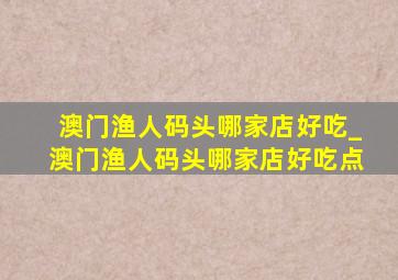 澳门渔人码头哪家店好吃_澳门渔人码头哪家店好吃点