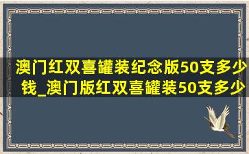 澳门红双喜罐装纪念版50支多少钱_澳门版红双喜罐装50支多少钱