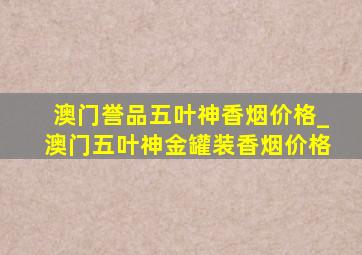 澳门誉品五叶神香烟价格_澳门五叶神金罐装香烟价格