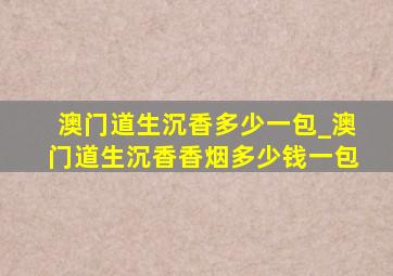 澳门道生沉香多少一包_澳门道生沉香香烟多少钱一包