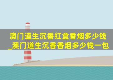 澳门道生沉香红盒香烟多少钱_澳门道生沉香香烟多少钱一包