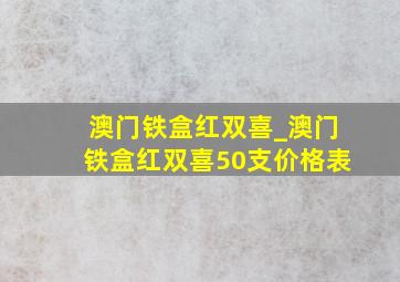 澳门铁盒红双喜_澳门铁盒红双喜50支价格表