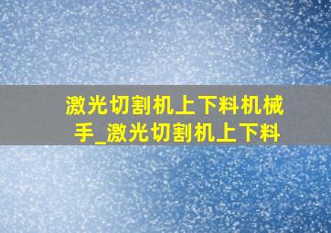 激光切割机上下料机械手_激光切割机上下料