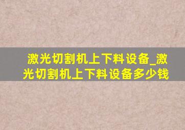 激光切割机上下料设备_激光切割机上下料设备多少钱