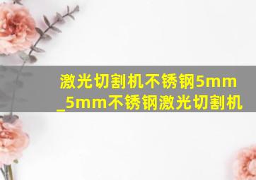 激光切割机不锈钢5mm_5mm不锈钢激光切割机