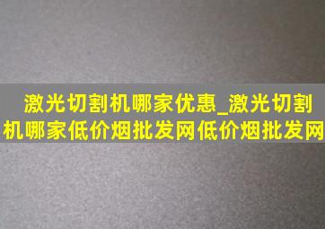 激光切割机哪家优惠_激光切割机哪家(低价烟批发网)(低价烟批发网)