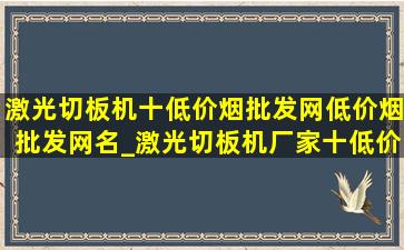 激光切板机十(低价烟批发网)(低价烟批发网)名_激光切板机厂家十(低价烟批发网)