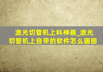 激光切管机上料神器_激光切管机上自带的软件怎么画图