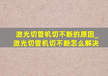 激光切管机切不断的原因_激光切管机切不断怎么解决