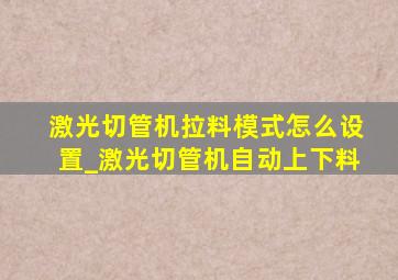 激光切管机拉料模式怎么设置_激光切管机自动上下料