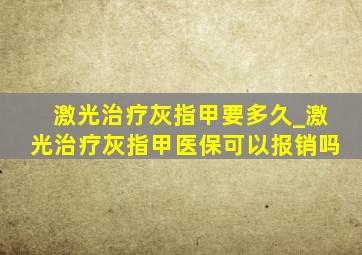 激光治疗灰指甲要多久_激光治疗灰指甲医保可以报销吗