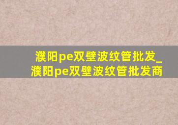 濮阳pe双壁波纹管批发_濮阳pe双壁波纹管批发商