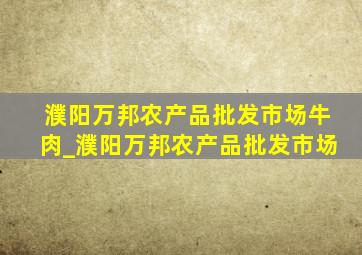 濮阳万邦农产品批发市场牛肉_濮阳万邦农产品批发市场