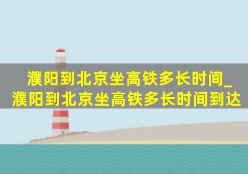 濮阳到北京坐高铁多长时间_濮阳到北京坐高铁多长时间到达