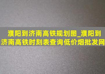 濮阳到济南高铁规划图_濮阳到济南高铁时刻表查询(低价烟批发网)