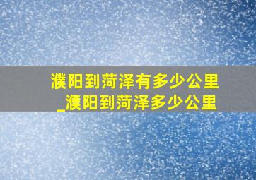 濮阳到菏泽有多少公里_濮阳到菏泽多少公里