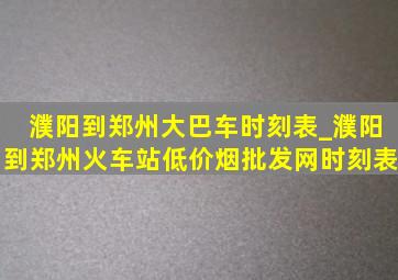 濮阳到郑州大巴车时刻表_濮阳到郑州火车站(低价烟批发网)时刻表