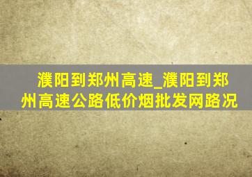 濮阳到郑州高速_濮阳到郑州高速公路(低价烟批发网)路况