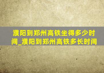 濮阳到郑州高铁坐得多少时间_濮阳到郑州高铁多长时间