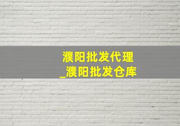 濮阳批发代理_濮阳批发仓库