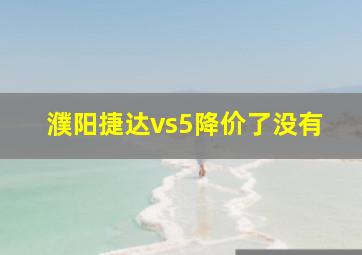 濮阳捷达vs5降价了没有