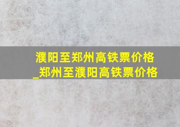 濮阳至郑州高铁票价格_郑州至濮阳高铁票价格