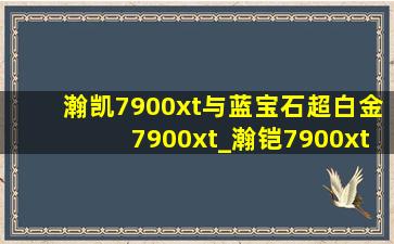 瀚凯7900xt与蓝宝石超白金7900xt_瀚铠7900xt与蓝宝石超白金7900xt