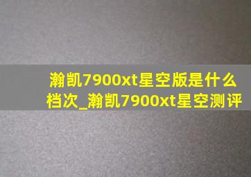 瀚凯7900xt星空版是什么档次_瀚凯7900xt星空测评