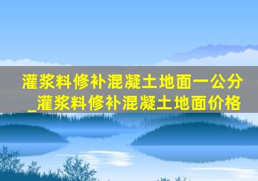 灌浆料修补混凝土地面一公分_灌浆料修补混凝土地面价格