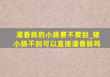 灌香肠的小肠要不要刮_猪小肠不刮可以直接灌香肠吗