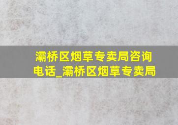 灞桥区烟草专卖局咨询电话_灞桥区烟草专卖局