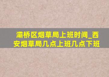 灞桥区烟草局上班时间_西安烟草局几点上班几点下班